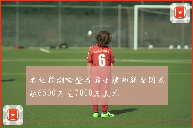 名记预测哈登与骑士续约新合同或达6500万至7000万美元