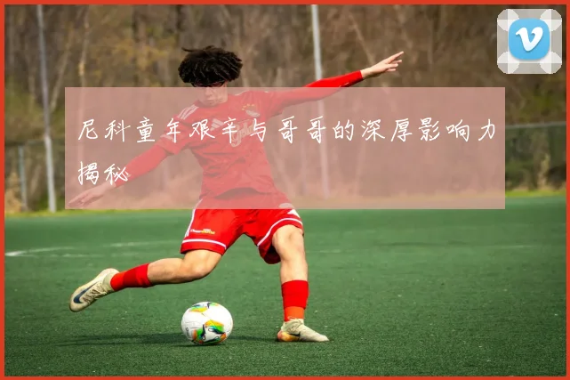 尼科童年艰辛与哥哥的深厚影响力揭秘