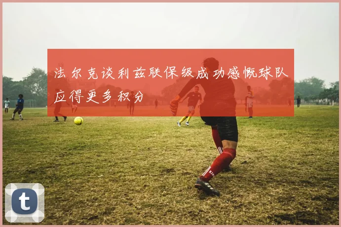 法尔克谈利兹联保级成功感慨球队应得更多积分