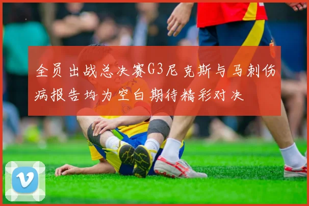 全员出战总决赛G3尼克斯与马刺伤病报告均为空白期待精彩对决