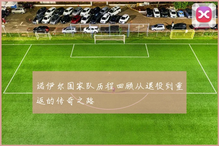 诺伊尔国家队历程回顾从退役到重返的传奇之路