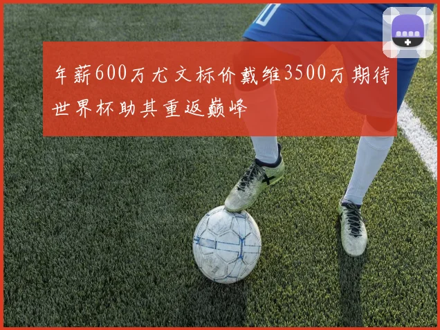 年薪600万尤文标价戴维3500万期待世界杯助其重返巅峰