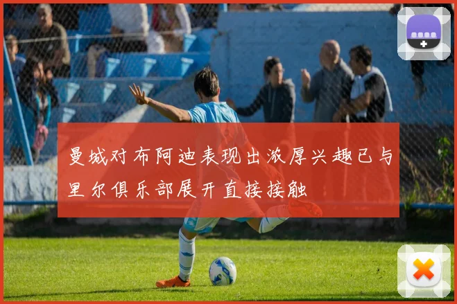 曼城对布阿迪表现出浓厚兴趣已与里尔俱乐部展开直接接触