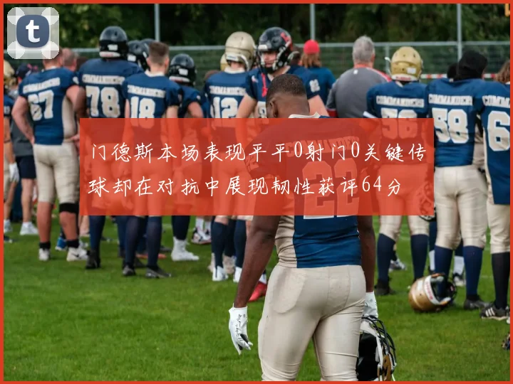 门德斯本场表现平平0射门0关键传球却在对抗中展现韧性获评64分