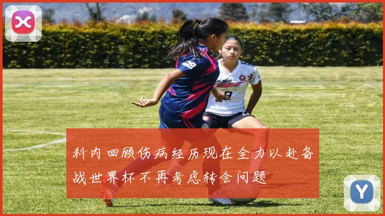 科内回顾伤病经历现在全力以赴备战世界杯不再考虑转会问题