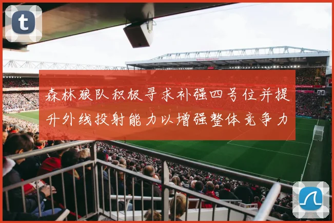 森林狼队积极寻求补强四号位并提升外线投射能力以增强整体竞争力