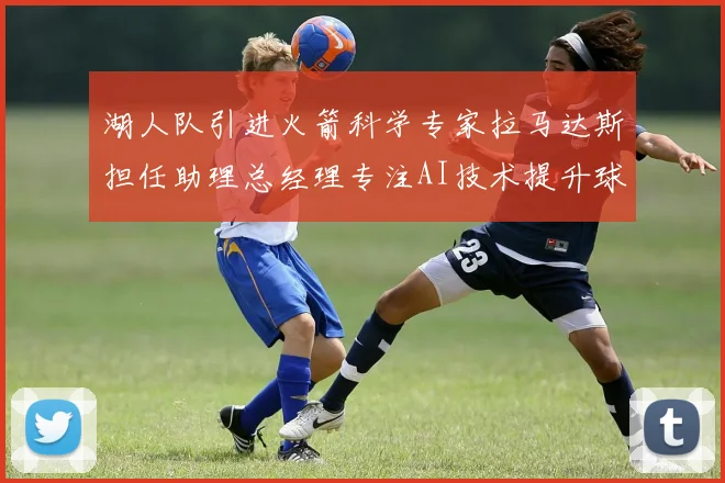 湖人队引进火箭科学专家拉马达斯担任助理总经理专注AI技术提升球队竞争力