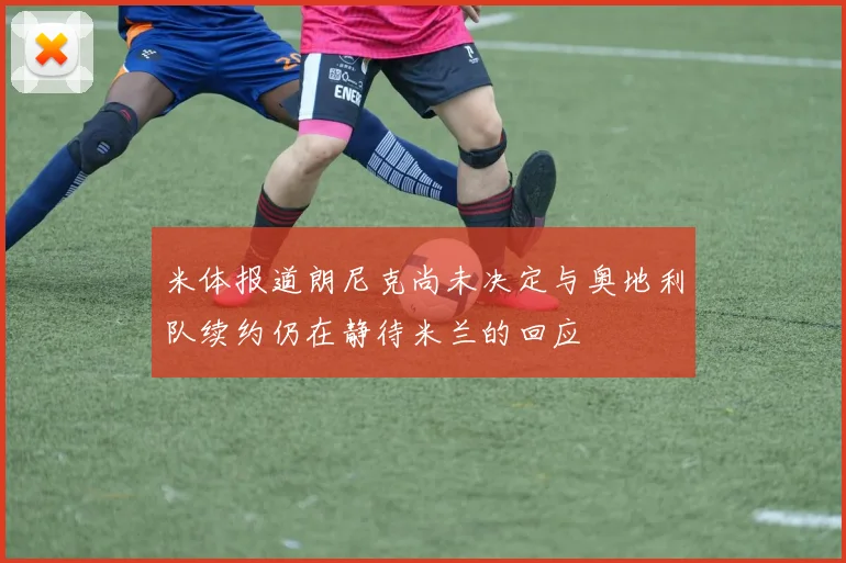 米体报道朗尼克尚未决定与奥地利队续约仍在静待米兰的回应