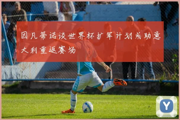 因凡蒂诺谈世界杯扩军计划或助意大利重返赛场