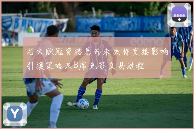 尤文欧冠资格悬而未决将直接影响引援策略及B席免签交易进程