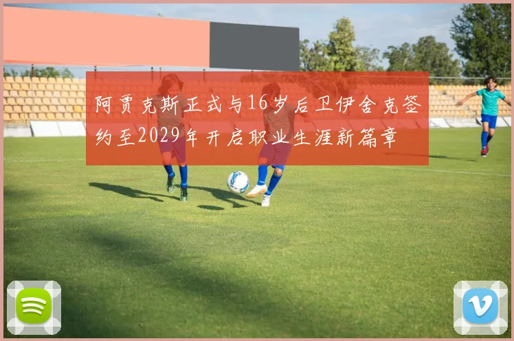 阿贾克斯正式与16岁后卫伊舍克签约至2029年开启职业生涯新篇章