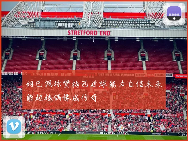姆巴佩称赞梅西进球能力自信未来能超越偶像成传奇